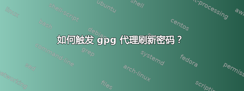 如何触发 gpg 代理刷新密码？