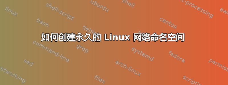 如何创建永久的 Linux 网络命名空间