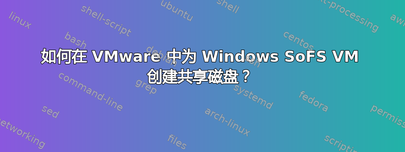 如何在 VMware 中为 Windows SoFS VM 创建共享磁盘？