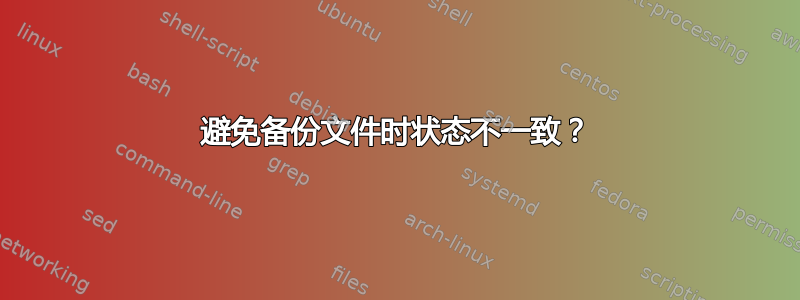 避免备份文件时状态不一致？