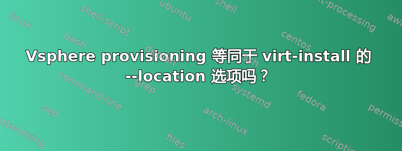 Vsphere provisioning 等同于 virt-install 的 --location 选项吗？