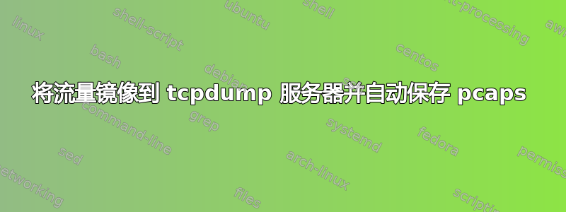 将流量镜像到 tcpdump 服务器并自动保存 pcaps