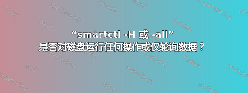 “smartctl -H 或 -all” 是否对磁盘运行任何操作或仅轮询数据？