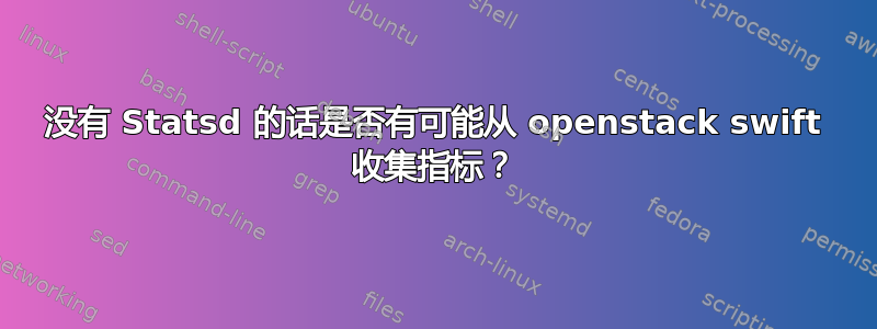 没有 Statsd 的话是否有可能从 openstack swift 收集指标？