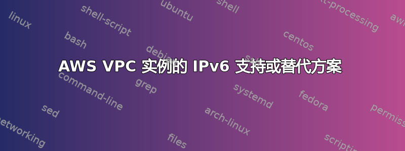 AWS VPC 实例的 IPv6 支持或替代方案