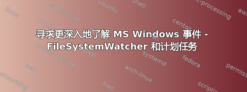 寻求更深入地了解 MS Windows 事件 - FileSystemWatcher 和计划任务