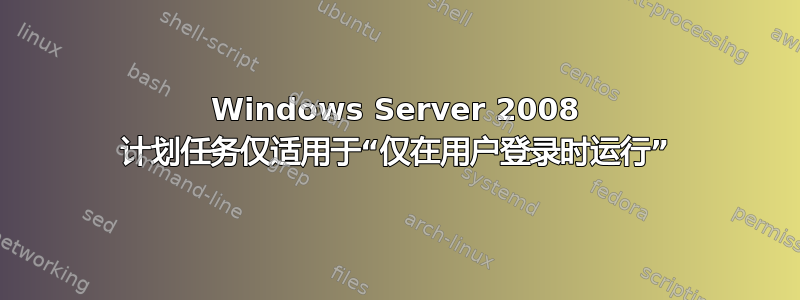 Windows Server 2008 计划任务仅适用于“仅在用户登录时运行”