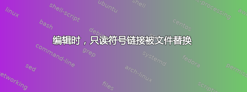 编辑时，只读符号链接被文件替换