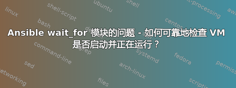 Ansible wait_for 模块的问题 - 如何可靠地检查 VM 是否启动并正在运行？