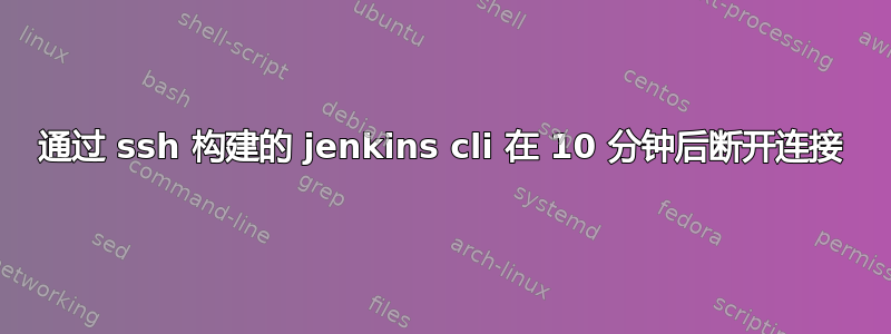 通过 ssh 构建的 jenkins cli 在 10 分钟后断开连接