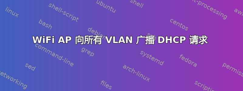 WiFi AP 向所有 VLAN 广播 DHCP 请求