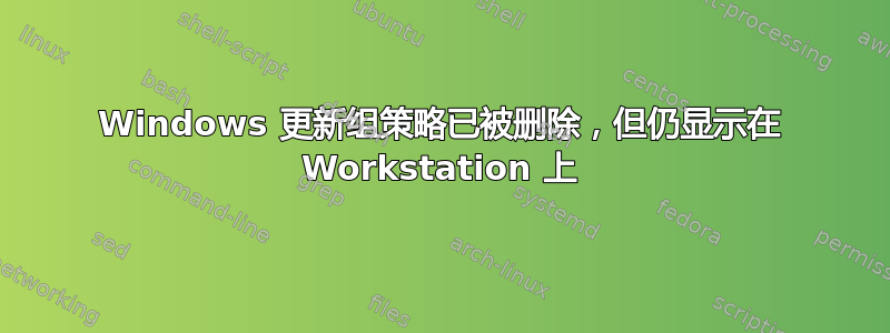 Windows 更新组策略已被删除，但仍显示在 Workstation 上