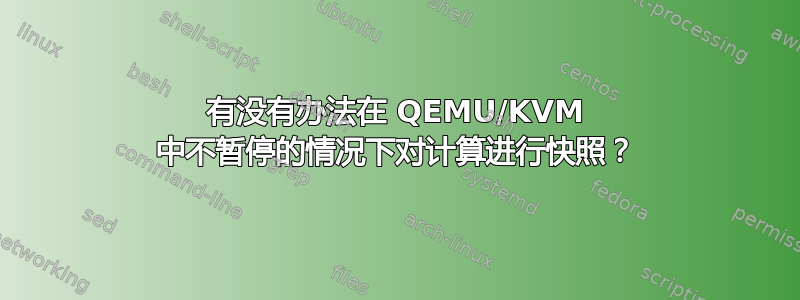 有没有办法在 QEMU/KVM 中不暂停的情况下对计算进行快照？