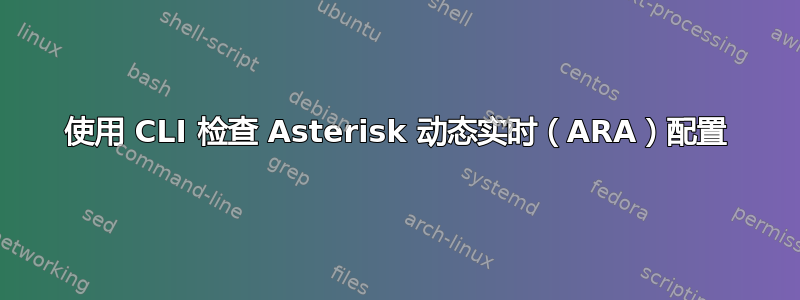 使用 CLI 检查 Asterisk 动态实时（ARA）配置