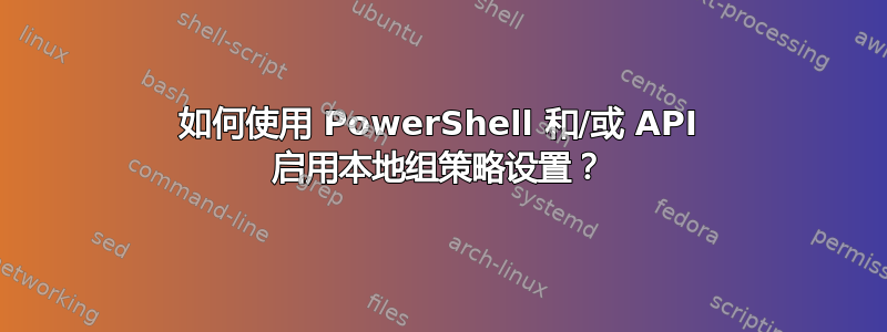 如何使用 PowerShell 和/或 API 启用本地组策略设置？