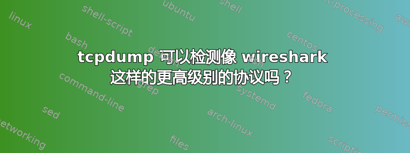 tcpdump 可以检测像 wireshark 这样的更高级别的协议吗？