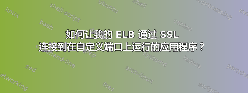 如何让我的 ELB 通过 SSL 连接到在自定义端口上运行的应用程序？