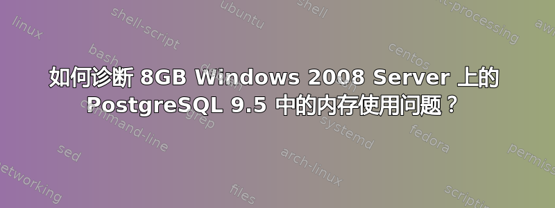 如何诊断 8GB Windows 2008 Server 上的 PostgreSQL 9.5 中的内存使用问题？