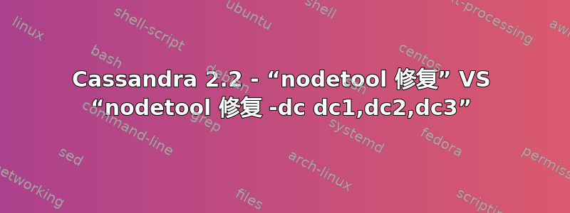 Cassandra 2.2 - “nodetool 修复” VS “nodetool 修复 -dc dc1,dc2,dc3”