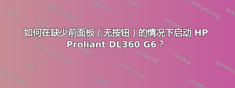 如何在缺少前面板（无按钮）的情况下启动 HP Proliant DL360 G6？