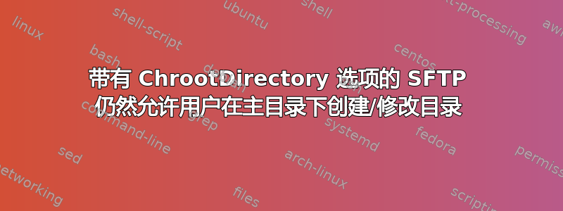 带有 ChrootDirectory 选项的 SFTP 仍然允许用户在主目录下创建/修改目录