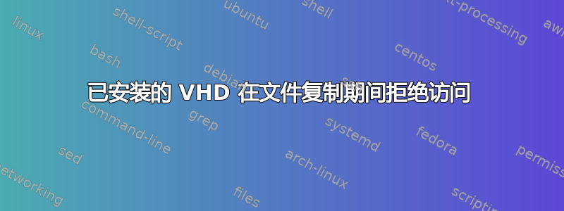 已安装的 VHD 在文件复制期间拒绝访问