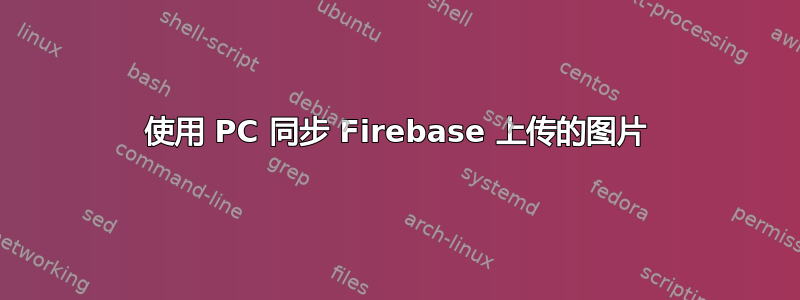 使用 PC 同步 Firebase 上传的图片