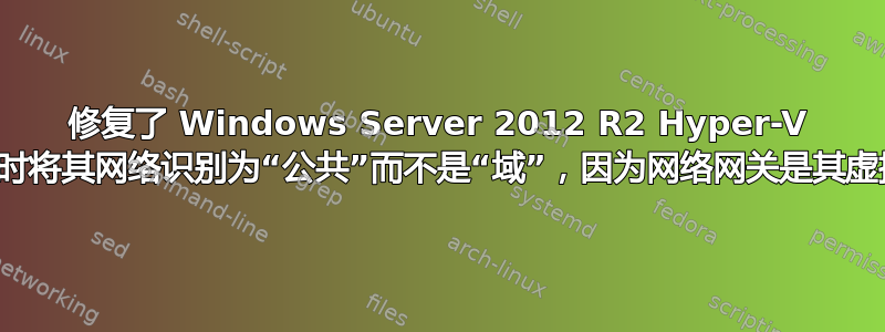 修复了 Windows Server 2012 R2 Hyper-V 主机在启动时将其网络识别为“公共”而不是“域”，因为网络网关是其虚拟机之一？