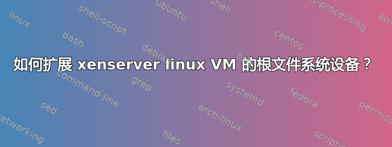 如何扩展 xenserver linux VM 的根文件系统设备？