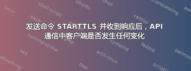 发送命令 STARTTLS 并收到响应后，API 通信中客户端是否发生任何变化