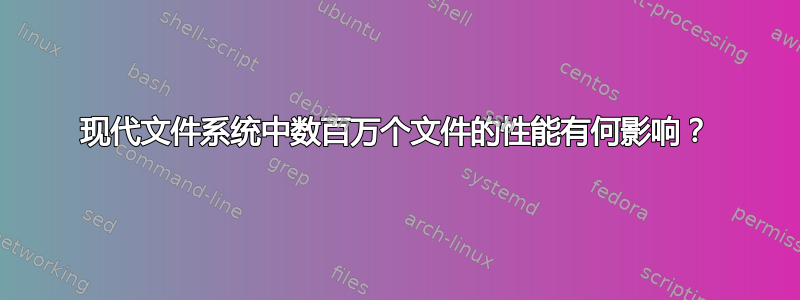 现代文件系统中数百万个文件的性能有何影响？