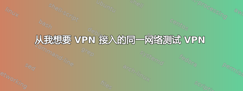 从我想要 VPN 接入的同一网络测试 VPN