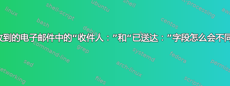 我收到的电子邮件中的“收件人：”和“已送达：”字段怎么会不同？