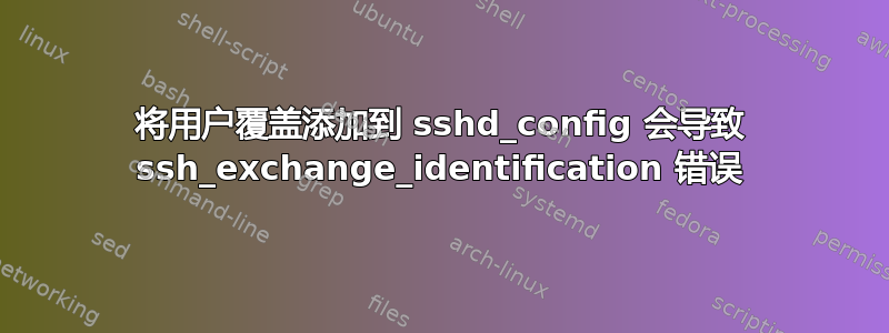 将用户覆盖添加到 sshd_config 会导致 ssh_exchange_identification 错误