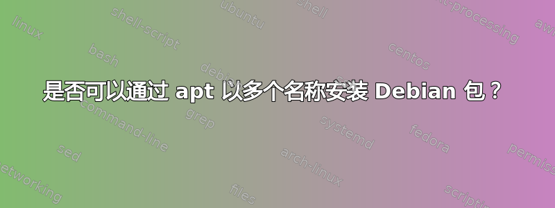 是否可以通过 apt 以多个名称安装 Debian 包？