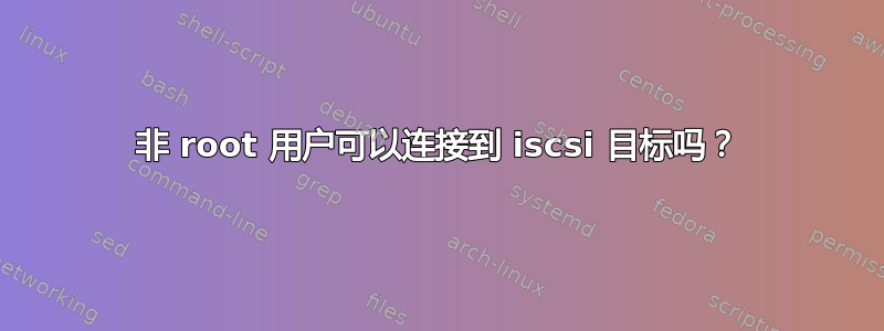 非 root 用户可以连接到 iscsi 目标吗？