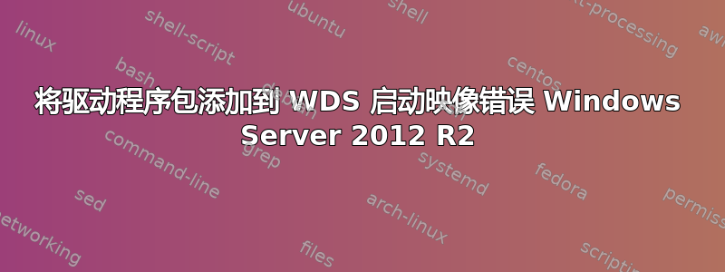 将驱动程序包添加到 WDS 启动映像错误 Windows Server 2012 R2