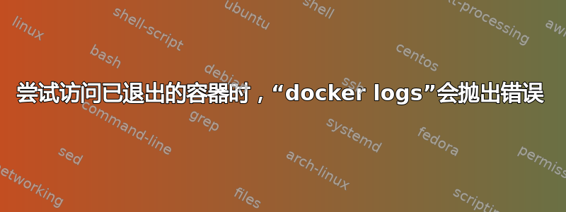 尝试访问已退出的容器时，“docker logs”会抛出错误