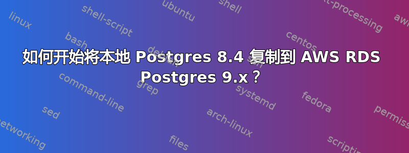 如何开始将本地 Postgres 8.4 复制到 AWS RDS Postgres 9.x？