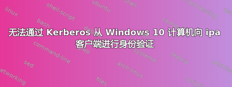 无法通过 Kerberos 从 Windows 10 计算机向 ipa 客户端进行身份验证