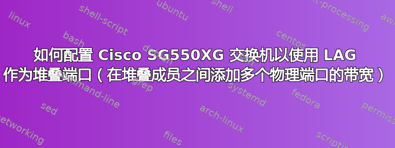 如何配置 Cisco SG550XG 交换机以使用 LAG 作为堆叠端口（在堆叠成员之间添加多个物理端口的带宽）