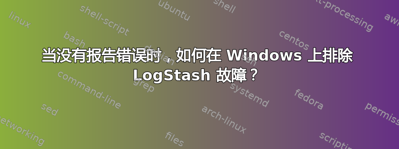 当没有报告错误时，如何在 Windows 上排除 LogStash 故障？