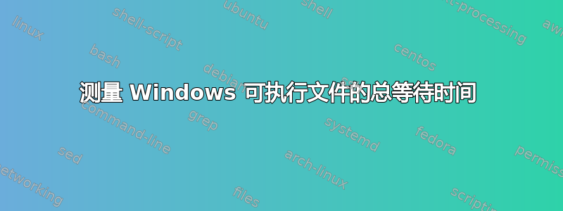 测量 Windows 可执行文件的总等待时间