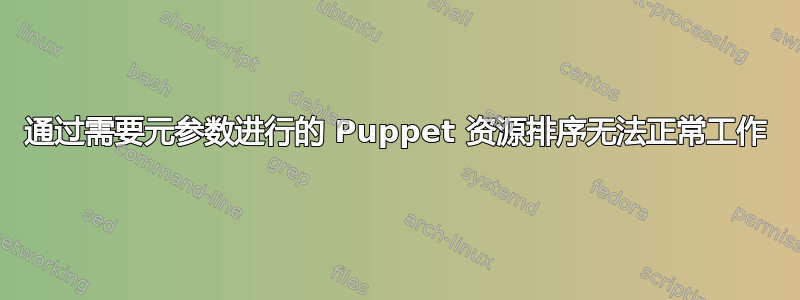 通过需要元参数进行的 Puppet 资源排序无法正常工作