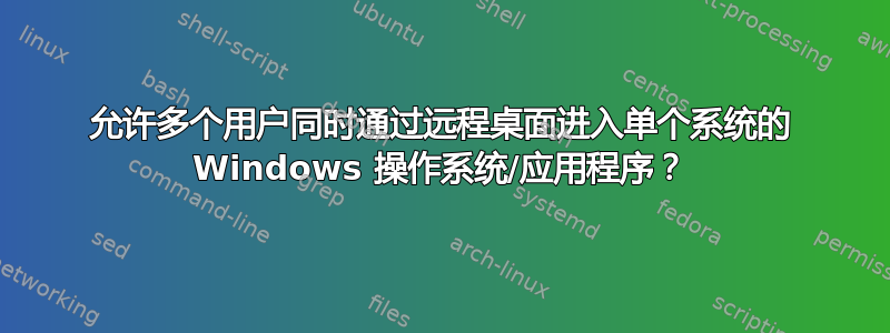 允许多个用户同时通过远程桌面进入单个系统的 Windows 操作系统/应用程序？