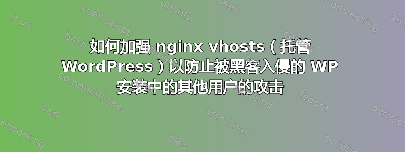 如何加强 nginx vhosts（托管 WordPress）以防止被黑客入侵的 WP 安装中的其他用户的攻击