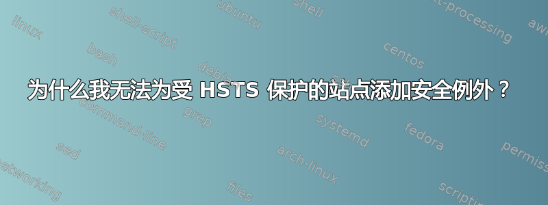 为什么我无法为受 HSTS 保护的站点添加安全例外？