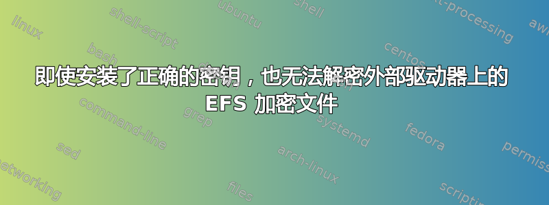 即使安装了正确的密钥，也无法解密外部驱动器上的 EFS 加密文件