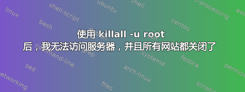 使用 killall -u root 后，我​​无法访问服务器，并且所有网站都关闭了 