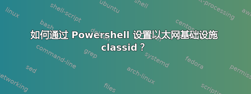 如何通过 Powershell 设置以太网基础设施 classid？